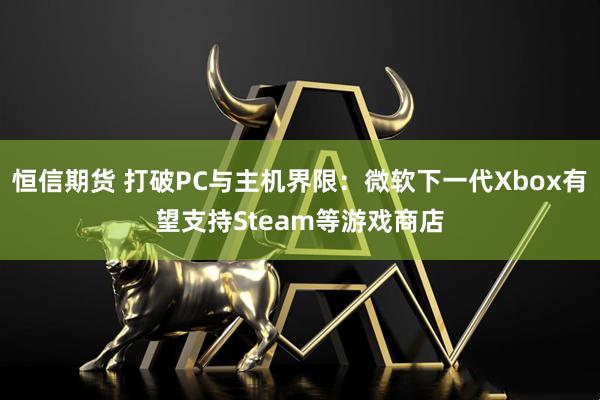 恒信期货 打破PC与主机界限：微软下一代Xbox有望支持Steam等游戏商店