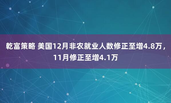 乾富策略 美国12月非农就业人数修正至增4.8万，11月修正至增4.1万