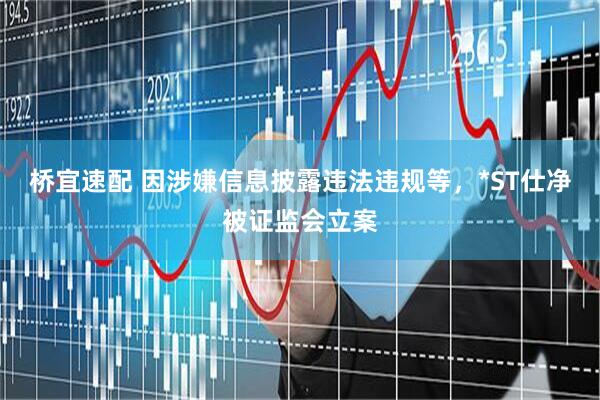 桥宜速配 因涉嫌信息披露违法违规等，*ST仕净被证监会立案