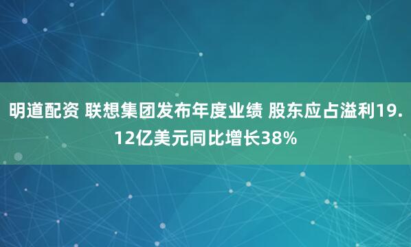 明道配资 联想集团发布年度业绩 股东应占溢利19.12亿美元同比增长38%