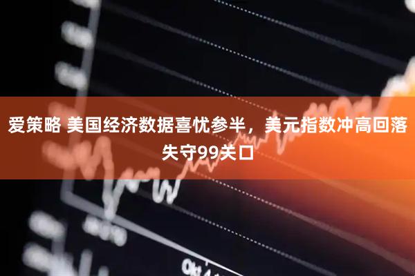 爱策略 美国经济数据喜忧参半，美元指数冲高回落失守99关口