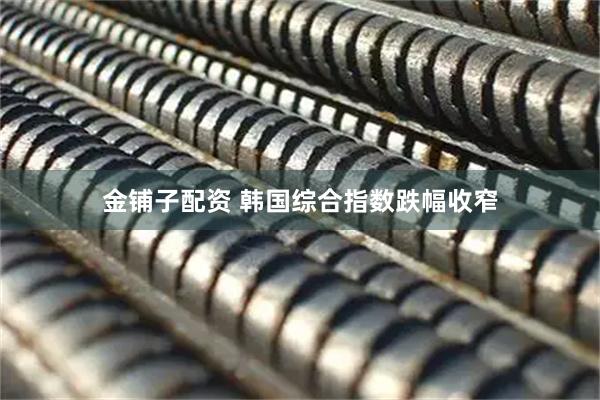 金铺子配资 韩国综合指数跌幅收窄