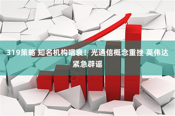 319策略 知名机构唱衰！光通信概念重挫 英伟达紧急辟谣