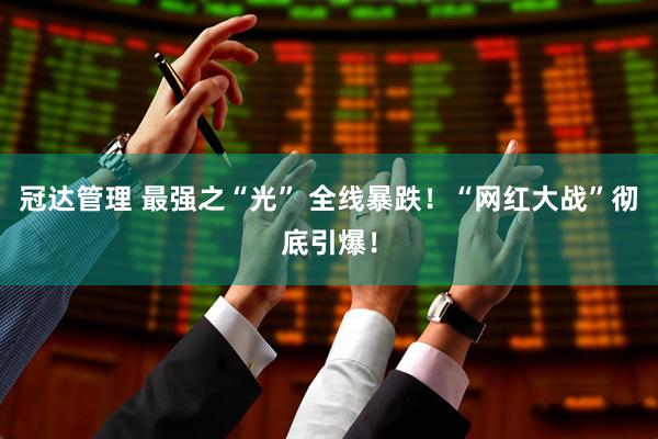冠达管理 最强之“光” 全线暴跌！“网红大战”彻底引爆！