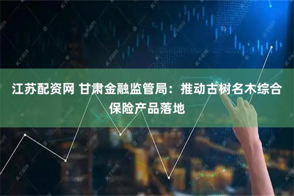 江苏配资网 甘肃金融监管局：推动古树名木综合保险产品落地
