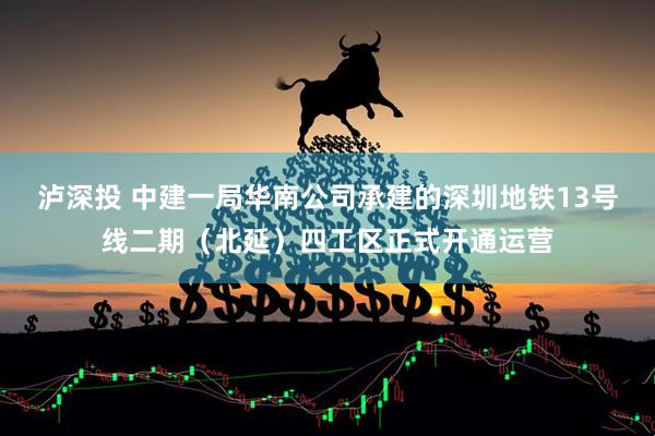 泸深投 中建一局华南公司承建的深圳地铁13号线二期（北延）四工区正式开通运营