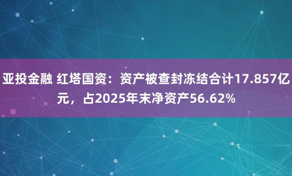 亚投金融 红塔国资：资产被查封冻结合计17.857亿元，占2025年末净资产56.62%