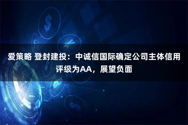 爱策略 登封建投：中诚信国际确定公司主体信用评级为AA，展望负面