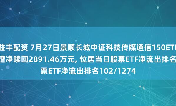 益丰配资 7月27日景顺长城中证科技传媒通信150ETF(512220)遭净赎回2891.46万元, 位居当日股票ETF净流出排名102/1274