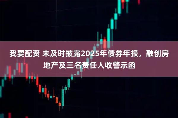 我要配资 未及时披露2025年债券年报，融创房地产及三名责任人收警示函