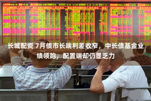 长城配资 7月债市长端利差收窄,中长债基金业绩领跑,配置端却仍显乏力
