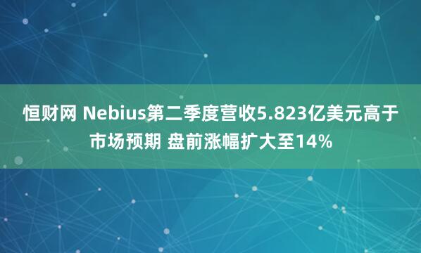 恒财网 Nebius第二季度营收5.823亿美元高于市场预期 盘前涨幅扩大至14%
