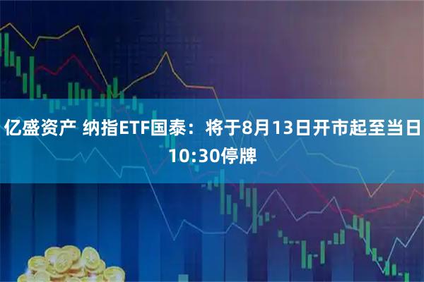 亿盛资产 纳指ETF国泰：将于8月13日开市起至当日10:30停牌