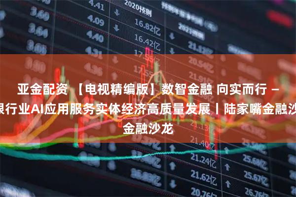 亚金配资 【电视精编版】数智金融 向实而行 ——银行业AI应用服务实体经济高质量发展丨陆家嘴金融沙龙